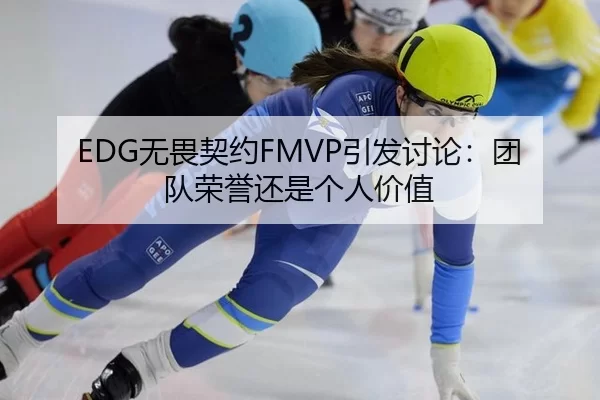 EDG无畏契约FMVP引发讨论：团队荣誉还是个人价值（IGAME）